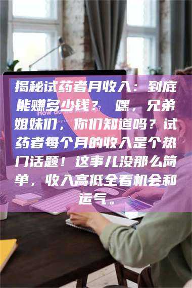 甘肃揭秘试药者月收入：到底能赚多少钱？ 嘿，兄弟姐妹们，你们知道吗？试药者每个月的收入是个热门话题！这事儿没那么简单，收入高低全看机会和运气。 第1张