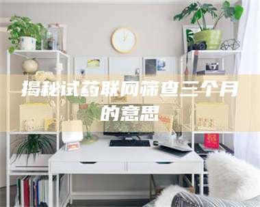 甘肃揭秘试药联网筛查三个月的意思 第1张