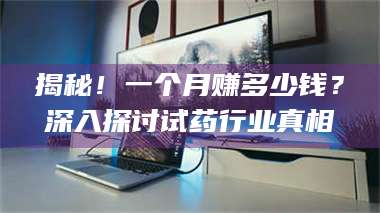 甘肃揭秘！一个月赚多少钱？深入探讨试药行业真相 第1张