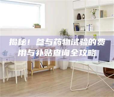 甘肃揭秘！参与药物试验的费用与补贴查询全攻略 第1张