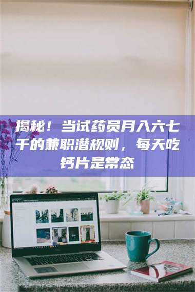 甘肃揭秘!当试药员月入六七千的兼职潜规则,每天吃钙片是常态 第1张 甘肃揭秘!当试药员月入六七千的兼职潜规则,每天吃钙片是常态 第1张