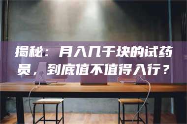 甘肃揭秘：月入几千块的试药员，到底值不值得入行？ 第1张