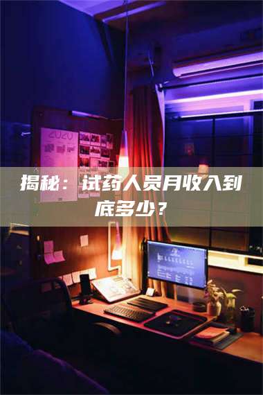 甘肃揭秘：试药人员月收入到底多少？ 第1张