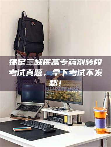 甘肃搞定三峡医高专药剂转段考试真题,拿下考试不发愁! 第1张 甘肃搞定三峡医高专药剂转段考试真题,拿下考试不发愁! 第1张