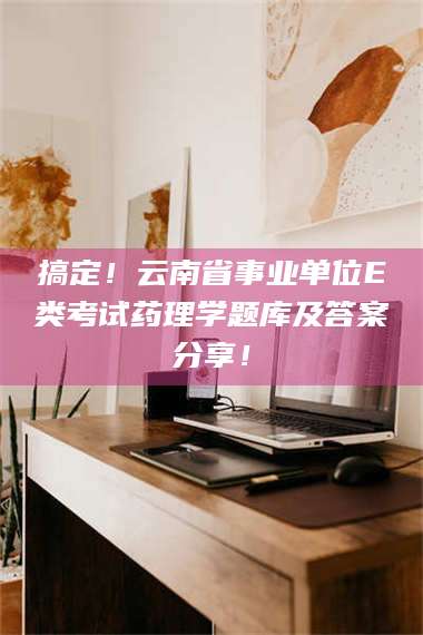 甘肃搞定！云南省事业单位E类考试药理学题库及答案分享！ 第1张