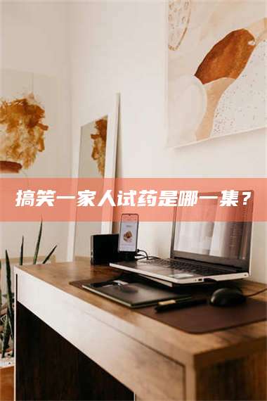 甘肃搞笑一家人试药是哪一集？ 第1张