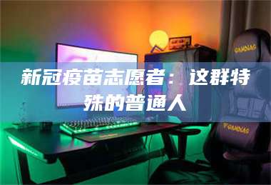 甘肃新冠疫苗志愿者：这群特殊的普通人 第1张