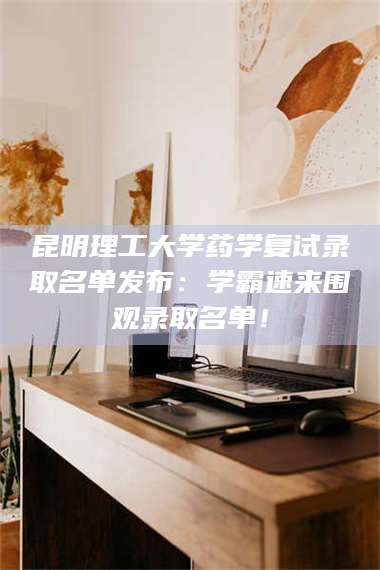 甘肃昆明理工大学药学复试录取名单发布：学霸速来围观录取名单！ 第1张