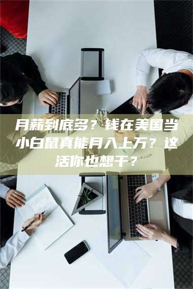 甘肃月薪到底多？钱在美国当小白鼠真能月入上万？这活你也想干？ 第1张