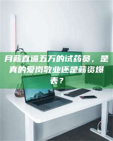 甘肃月薪直逼五万的试药员，是真的爱岗敬业还是薪资爆表？ 第1张