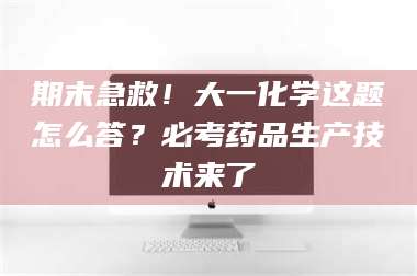甘肃期末急救！大一化学这题怎么答？必考药品生产技术来了 第1张