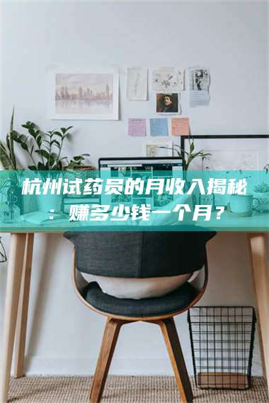 甘肃杭州试药员的月收入揭秘：赚多少钱一个月？ 第1张