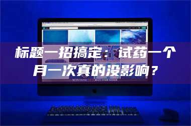 甘肃标题一招搞定：试药一个月一次真的没影响？ 第1张