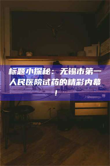 甘肃标题小探秘：无锡市第一人民医院试药的精彩内幕！ 第1张