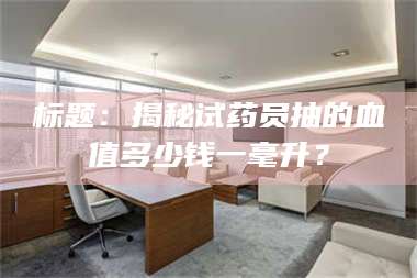 甘肃标题:揭秘试药员抽的血值多少钱一毫升? 第1张 甘肃标题:揭秘试药员抽的血值多少钱一毫升? 第1张