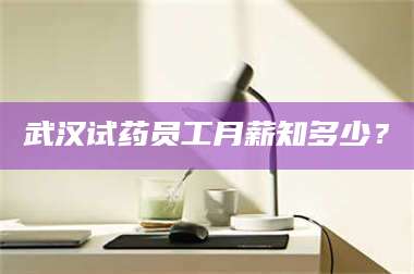 甘肃武汉试药员工月薪知多少？ 第1张