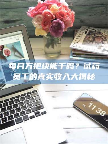 甘肃每月万把块能干吗？试药员工的真实收入大揭秘 第1张