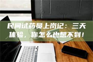 甘肃民间试药员上岗记：三天体验，你怎么也想不到！ 第1张