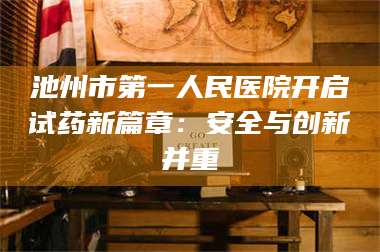 甘肃池州市第一人民医院开启试药新篇章：安全与创新并重 第1张