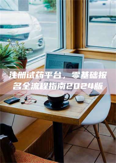 甘肃注册试药平台，零基础报名全流程指南2024版 第1张