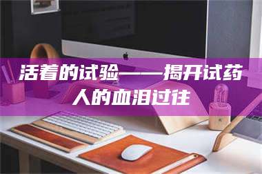 甘肃活着的试验——揭开试药人的血泪过往 第1张