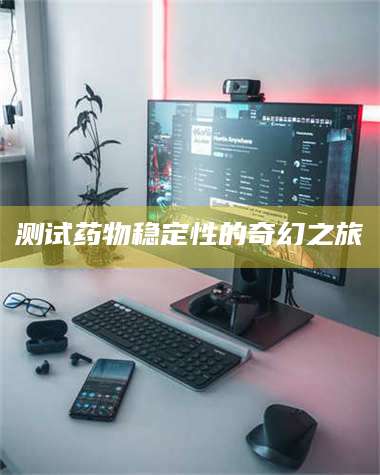 甘肃测试药物稳定性的奇幻之旅 第1张