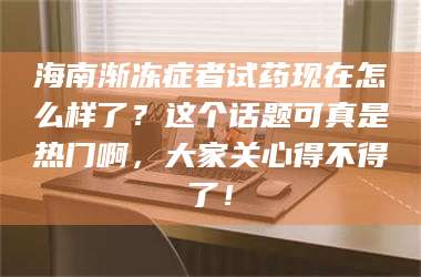 甘肃海南渐冻症者试药现在怎么样了?这个话题可真是热门啊,大家关心得不得了! 第1张 甘肃海南渐冻症者试药现在怎么样了?这个话题可真是热门啊,大家关心得不得了! 第1张