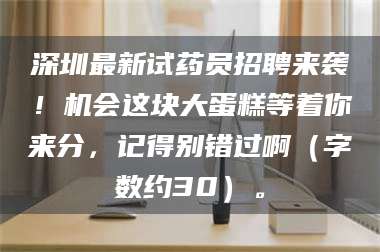 甘肃深圳最新试药员招聘来袭！机会这块大蛋糕等着你来分，记得别错过啊（字数约30）。 第1张