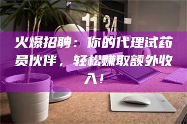 甘肃火爆招聘：你的代理试药员伙伴，轻松赚取额外收入！ 第1张