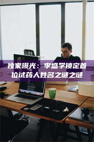 甘肃独家曝光：李盛学锁定首位试药人姓名之谜之谜 第1张