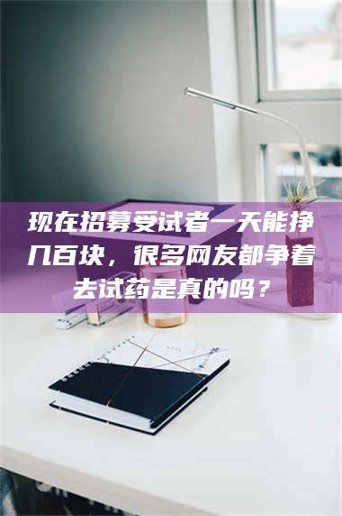 甘肃现在招募受试者一天能挣几百块，很多网友都争着去试药是真的吗？ 第1张