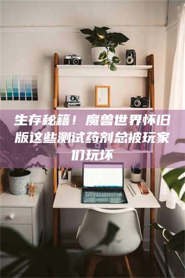 甘肃生存秘籍！魔兽世界怀旧版这些测试药剂总被玩家们玩坏 第1张