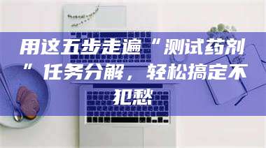 甘肃用这五步走遍“测试药剂”任务分解，轻松搞定不犯愁 第1张