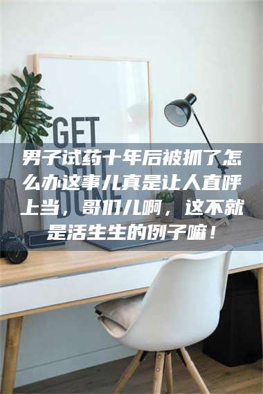 甘肃男子试药十年后被抓了怎么办这事儿真是让人直呼上当，哥们儿啊，这不就是活生生的例子嘛！ 第1张