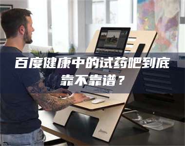 甘肃百度健康中的试药吧到底靠不靠谱? 第1张 甘肃百度健康中的试药吧到底靠不靠谱? 第1张