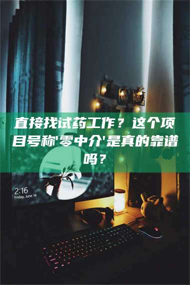甘肃直接找试药工作？这个项目号称'零中介'是真的靠谱吗？ 第1张