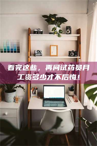 甘肃看完这些，再问试药员月工资多少才不后悔！ 第1张