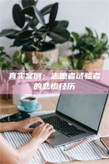 甘肃真实案例：志愿者试验者的悲惨经历 第1张