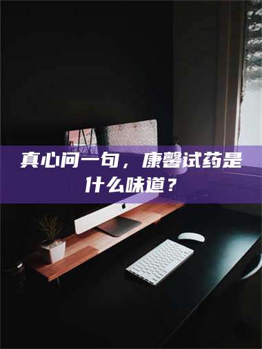 甘肃真心问一句，康馨试药是什么味道？ 第1张