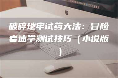 甘肃破碎地牢试药大法：冒险者速学测试技巧（小说版） 第1张
