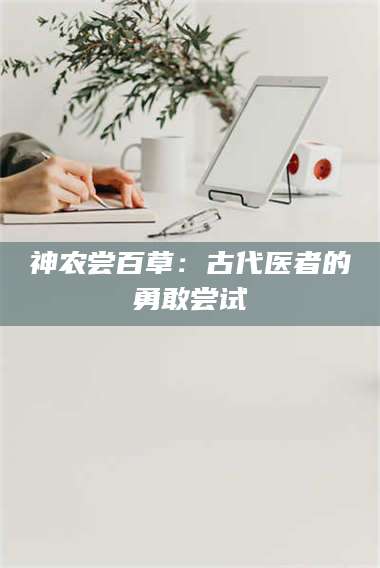 甘肃神农尝百草：古代医者的勇敢尝试 第1张