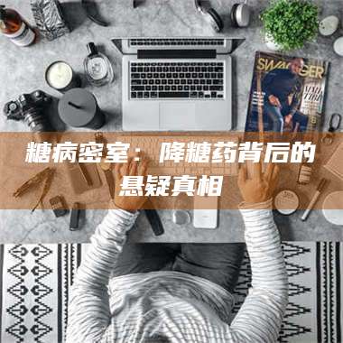 甘肃糖病密室:降糖药背后的悬疑真相 第1张 甘肃糖病密室:降糖药背后的悬疑真相 第1张