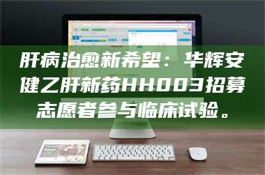 甘肃肝病治愈新希望:华辉安健乙肝新药HH003招募志愿者参与临床试验。 第1张 甘肃肝病治愈新希望:华辉安健乙肝新药HH003招募志愿者参与临床试验。 第1张
