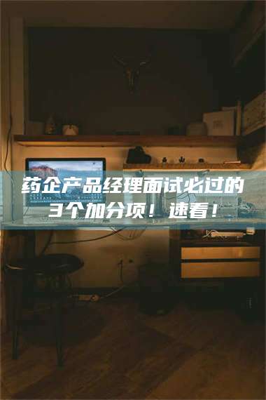 甘肃药企产品经理面试必过的3个加分项!速看! 第1张 甘肃药企产品经理面试必过的3个加分项!速看! 第1张