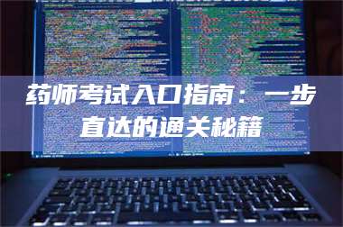 甘肃药师考试入口指南:一步直达的通关秘籍 第1张 甘肃药师考试入口指南:一步直达的通关秘籍 第1张