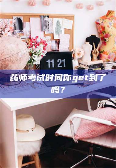 甘肃药师考试时间你get到了吗? 第1张 甘肃药师考试时间你get到了吗? 第1张