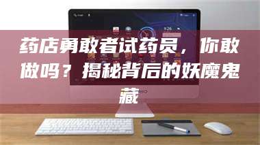 甘肃药店勇敢者试药员,你敢做吗?揭秘背后的妖魔鬼藏 第1张 甘肃药店勇敢者试药员,你敢做吗?揭秘背后的妖魔鬼藏 第1张