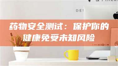 甘肃药物安全测试:保护你的健康免受未知风险 第1张 甘肃药物安全测试:保护你的健康免受未知风险 第1张