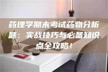 甘肃药理学期末考试药物分析题：实战技巧与必备知识点全攻略！ 第1张