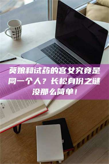 甘肃莫娘和试药的宫女究竟是同一个人?长松身份之谜没那么简单! 第1张 甘肃莫娘和试药的宫女究竟是同一个人?长松身份之谜没那么简单! 第1张